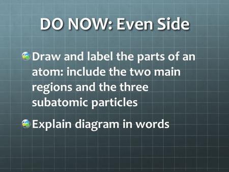 DO NOW: Even Side Draw and label the parts of an atom: include the two main regions and the three subatomic particles Explain diagram in words.