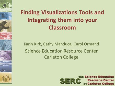 Finding Visualizations Tools and Integrating them into your Classroom Karin Kirk, Cathy Manduca, Carol Ormand Science Education Resource Center Carleton.