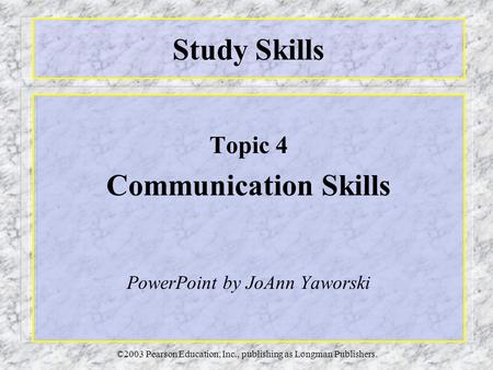©2003 Pearson Education, Inc., publishing as Longman Publishers. Study Skills Topic 4 Communication Skills PowerPoint by JoAnn Yaworski.