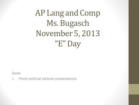 AP Lang and Comp Ms. Bugasch November 5, 2013 “E” Day Goals 1.Finish political cartoon presentations.
