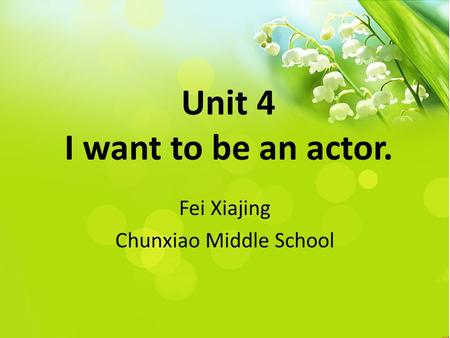 Unit 4 I want to be an actor. Fei Xiajing Chunxiao Middle School.