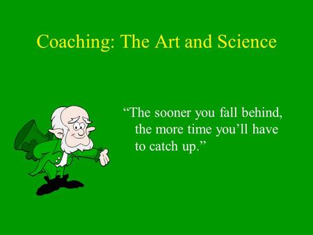 Coaching: The Art and Science “The sooner you fall behind, the more time you’ll have to catch up.”
