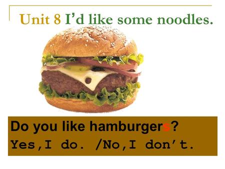 Unit 8 I ’ d like some noodles. Do you like hamburgers? Yes,I do. /No,I don’t.