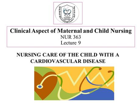 NURSING CARE OF THE CHILD WITH A CARDIOVASCULAR DISEASE Clinical Aspect of Maternal and Child Nursing NUR 363 Lecture 9.