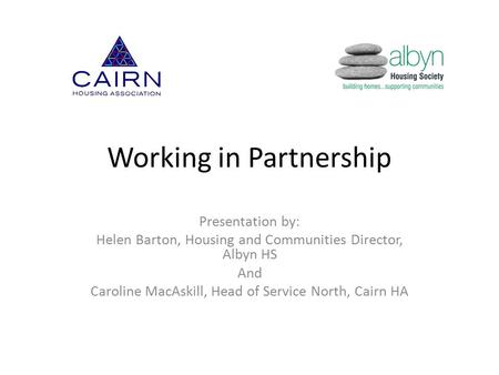 Working in Partnership Presentation by: Helen Barton, Housing and Communities Director, Albyn HS And Caroline MacAskill, Head of Service North, Cairn HA.