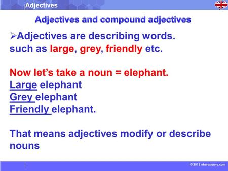 © 2011 wheresjenny.com  Adjectives are describing words. such as large, grey, friendly etc. Now let’s take a noun = elephant. Large elephant Grey elephant.