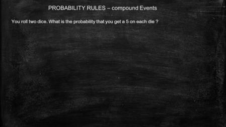 PROBABILITY RULES – compound Events You roll two dice. What is the probability that you get a 5 on each die ?