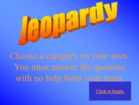 Choose a category on your own. You must answer the question with no help from your team. Click to begin.