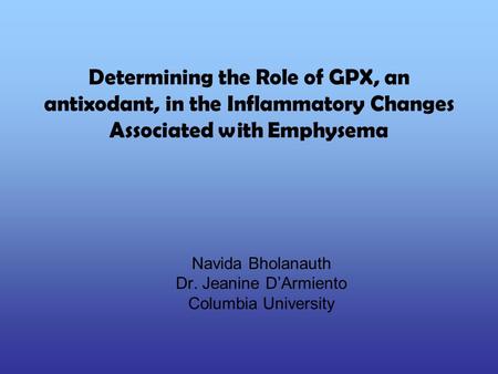 Determining the Role of GPX, an antixodant, in the Inflammatory Changes Associated with Emphysema Navida Bholanauth Dr. Jeanine D’Armiento Columbia University.