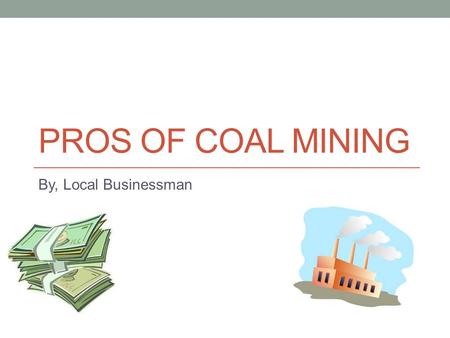 PROS OF COAL MINING By, Local Businessman. The pros of coal mining Coal mining builds economies and communities by: Creating new jobs Creating cheap energy.