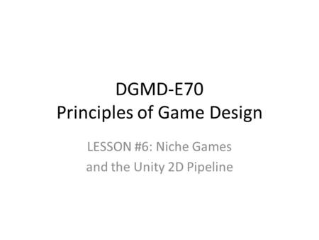 DGMD-E70 Principles of Game Design LESSON #6: Niche Games and the Unity 2D Pipeline.