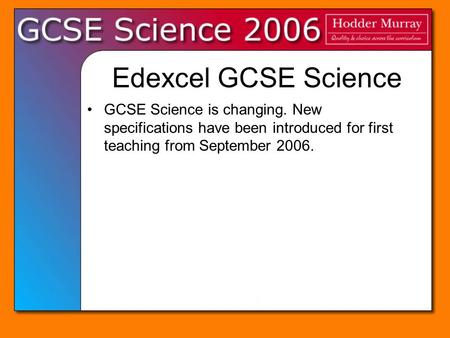 Edexcel GCSE Science GCSE Science is changing. New specifications have been introduced for first teaching from September 2006.
