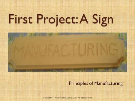 First Project: A Sign Principles of Manufacturing 1 Copyright © Texas Education Agency, 2012. All rights reserved.