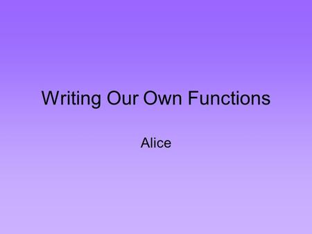 Writing Our Own Functions Alice. Functionality A function receives value(s), performs some computation on the value(s), and returns (sends back) a value.