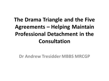 The Drama Triangle and the Five Agreements – Helping Maintain Professional Detachment in the Consultation Dr Andrew Tresidder MBBS MRCGP.