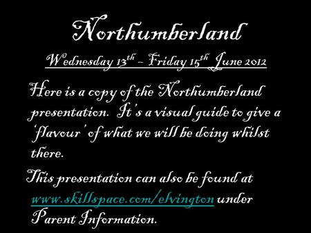 Northumberland Wednesday 13 th – Friday 15 th June 2012 Here is a copy of the Northumberland presentation. It’s a visual guide to give a ‘flavour’ of what.