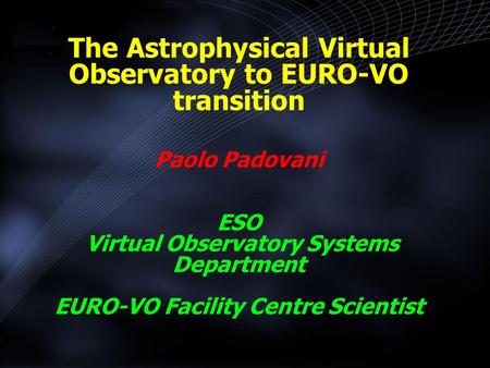 The Astrophysical Virtual Observatory to EURO-VO transition Paolo Padovani ESO Virtual Observatory Systems Department EURO-VO Facility Centre Scientist.