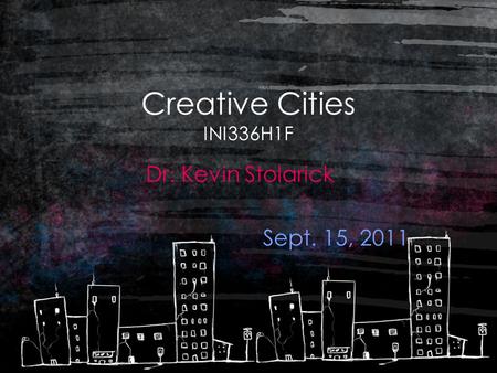 Creative Cities INI336H1F Dr. Kevin Stolarick Sept. 15, 2011.