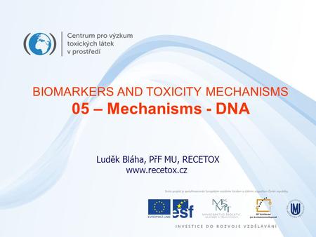 Luděk Bláha, PřF MU, RECETOX www.recetox.cz BIOMARKERS AND TOXICITY MECHANISMS 05 – Mechanisms - DNA.