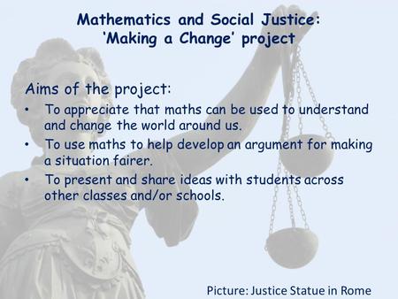 Mathematics and Social Justice: ‘Making a Change’ project Picture: Justice Statue in Rome Aims of the project: To appreciate that maths can be used to.
