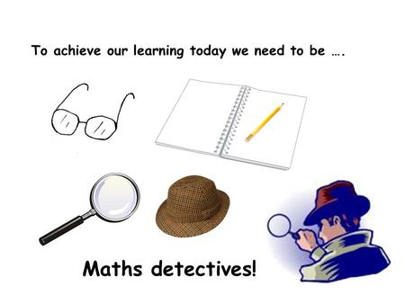 To achieve our learning today we need to be …. Maths detectives!