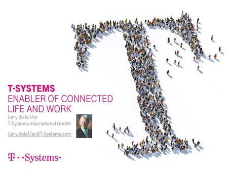T-SYSTEMS ENABLER OF CONNECTED LIFE AND WORK Jurry de la Mar T-Systems International GmbH.