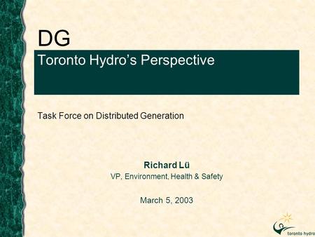 DG Toronto Hydro’s Perspective Task Force on Distributed Generation Richard Lü VP, Environment, Health & Safety March 5, 2003.