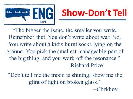 Show-Don’t Tell “The bigger the issue, the smaller you write. Remember that. You don ’ t write about war. No. You write about a kid ’ s burnt socks lying.