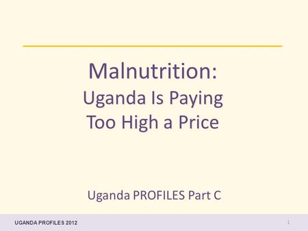 Malnutrition: Uganda Is Paying Too High a Price Uganda PROFILES Part C UGANDA PROFILES 2012 1.