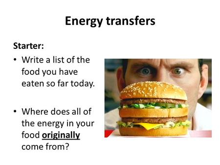 Energy transfers Starter: Write a list of the food you have eaten so far today. Where does all of the energy in your food originally come from?