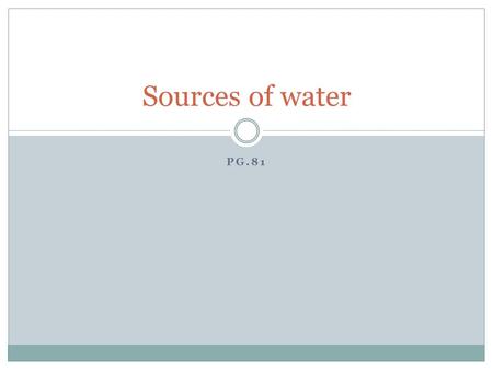 PG.81 Sources of water. Water on earth All water on earth constitutes the hydrosphere 97% is stored in oceans 2% in glaciers 1% lakes, streams, ground.