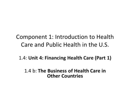 Component 1: Introduction to Health Care and Public Health in the U.S. 1.4: Unit 4: Financing Health Care (Part 1) 1.4 b: The Business of Health Care in.