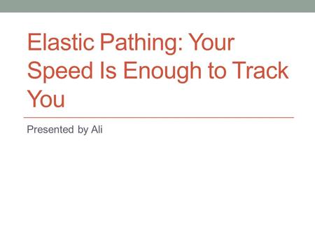 Elastic Pathing: Your Speed Is Enough to Track You Presented by Ali.