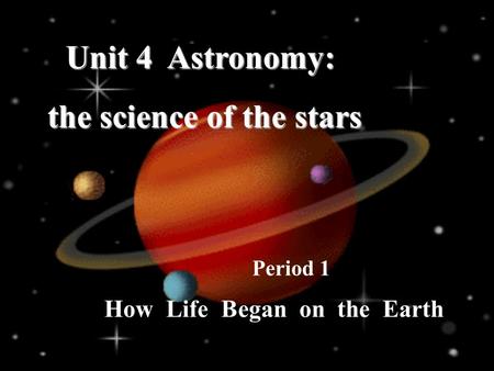 How Life Began on the Earth Period 1 Unit 4 Astronomy: the science of the stars the science of the stars.