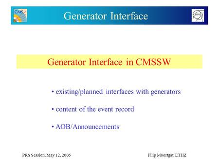 PRS Session, May 12, 2006Filip Moortgat, ETHZ Generator Interface Generator Interface in CMSSW existing/planned interfaces with generators content of the.