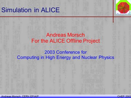 Andreas Morsch, CERN EP/AIP CHEP 2003 Simulation in ALICE Andreas Morsch For the ALICE Offline Project 2003 Conference for Computing in High Energy and.