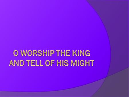 O Worship the king and tell of his might