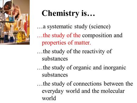 Chemistry is… …a systematic study (science) …the study of the composition and properties of matter. …the study of the reactivity of substances …the study.