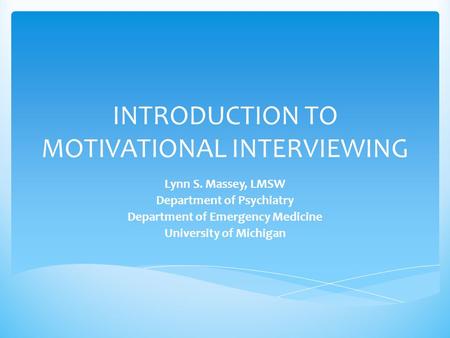 INTRODUCTION TO MOTIVATIONAL INTERVIEWING Lynn S. Massey, LMSW Department of Psychiatry Department of Emergency Medicine University of Michigan.