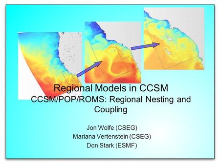 Regional Models in CCSM CCSM/POP/ROMS: Regional Nesting and Coupling Jon Wolfe (CSEG) Mariana Vertenstein (CSEG) Don Stark (ESMF)
