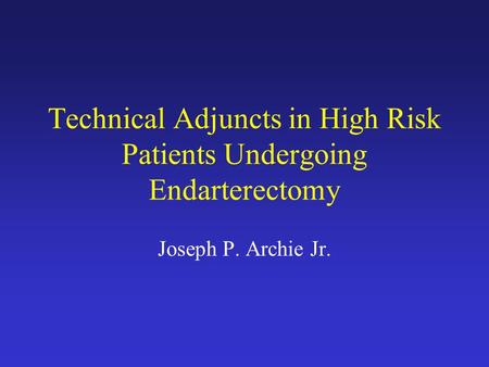 Technical Adjuncts in High Risk Patients Undergoing Endarterectomy Joseph P. Archie Jr.