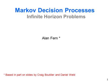 1 Markov Decision Processes Infinite Horizon Problems Alan Fern * * Based in part on slides by Craig Boutilier and Daniel Weld.