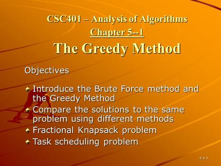 5-1-1 CSC401 – Analysis of Algorithms Chapter 5--1 The Greedy Method Objectives Introduce the Brute Force method and the Greedy Method Compare the solutions.
