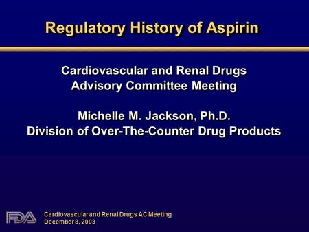 Regulatory History of Aspirin Cardiovascular and Renal Drugs Advisory Committee Meeting Michelle M. Jackson, Ph.D. Division of Over-The-Counter Drug Products.