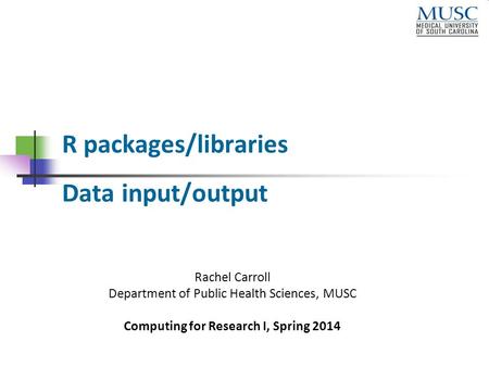 R packages/libraries Data input/output Rachel Carroll Department of Public Health Sciences, MUSC Computing for Research I, Spring 2014.