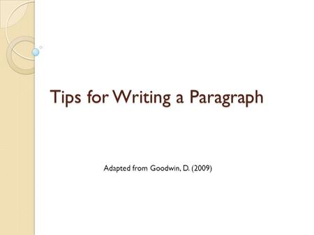 Tips for Writing a Paragraph Adapted from Goodwin, D. (2009)