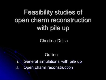 Feasibility studies of open charm reconstruction with pile up 1. General simulations with pile up 2. Open charm reconstruction Christina Dritsa Outline: