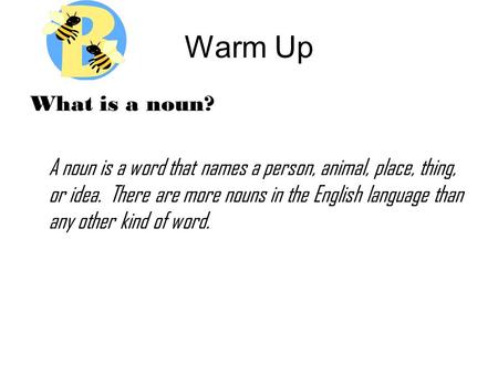 Warm Up What is a noun? A noun is a word that names a person, animal, place, thing, or idea. There are more nouns in the English language than any other.