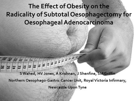 The Effect of Obesity on the Radicality of Subtotal Oesophagectomy for Oesophageal Adenocarcinoma S Wahed, HV Jones, A Krishnan, J Shenfine, SM Griffin.