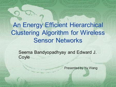 An Energy Efficient Hierarchical Clustering Algorithm for Wireless Sensor Networks Seema Bandyopadhyay and Edward J. Coyle Presented by Yu Wang.
